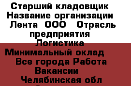 Старший кладовщик › Название организации ­ Лента, ООО › Отрасль предприятия ­ Логистика › Минимальный оклад ­ 1 - Все города Работа » Вакансии   . Челябинская обл.,Снежинск г.